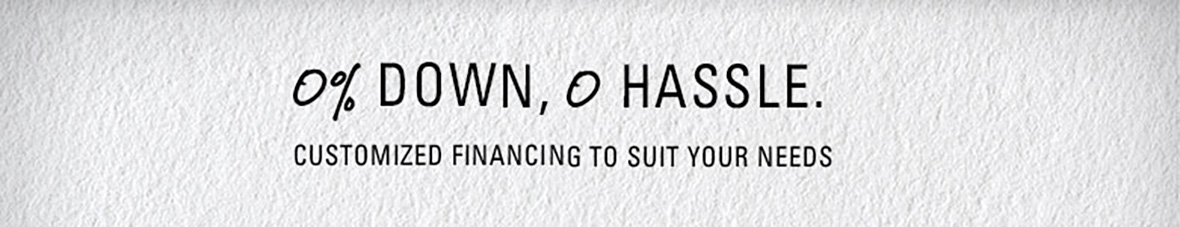 0 percent down, 0 hassle. Customized financing to suit your needs.